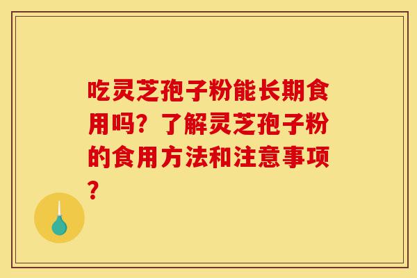 吃灵芝孢子粉能长期食用吗？了解灵芝孢子粉的食用方法和注意事项？-第1张图片-灵芝之家