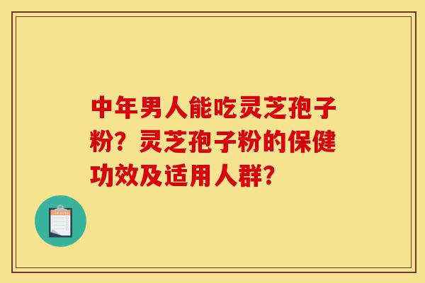 中年男人能吃灵芝孢子粉？灵芝孢子粉的保健功效及适用人群？-第1张图片-灵芝之家