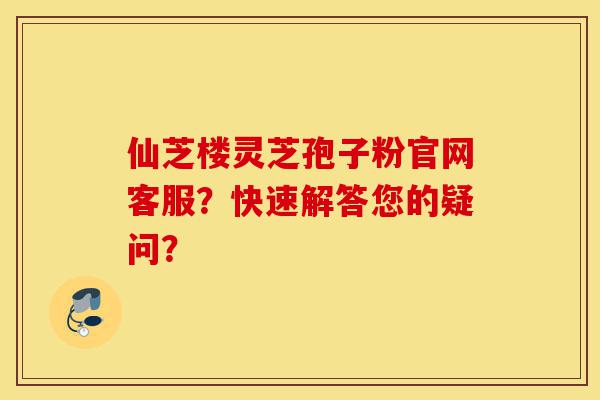 仙芝楼灵芝孢子粉官网客服?快速解答您的疑问?-第1张图片-灵芝之家 仙芝楼灵芝孢子粉官网客服?快速解答您的疑问?-第1张图片-灵芝之家