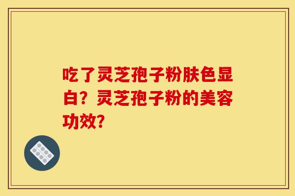 吃了灵芝孢子粉肤色显白?灵芝孢子粉的美容功效?-第1张图片-灵芝之家 吃了灵芝孢子粉肤色显白?灵芝孢子粉的美容功效?-第1张图片-灵芝之家