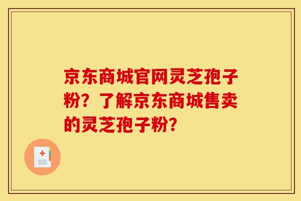京东商城官网灵芝孢子粉?了解京东商城售卖的灵芝孢子粉?-第1张图片-灵芝之家 京东商城官网灵芝孢子粉?了解京东商城售卖的灵芝孢子粉?-第1张图片-灵芝之家