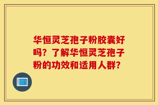 华恒灵芝孢子粉胶囊好吗?了解华恒灵芝孢子粉的功效和适用人群?-第1张图片-灵芝之家 华恒灵芝孢子粉胶囊好吗?了解华恒灵芝孢子粉的功效和适用人群?-第1张图片-灵芝之家