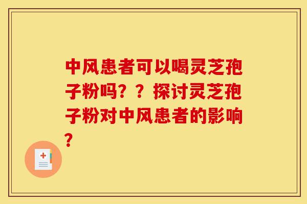 中风患者可以喝灵芝孢子粉吗??探讨灵芝孢子粉对中风患者的影响?-第1张图片-灵芝之家 中风患者可以喝灵芝孢子粉吗??探讨灵芝孢子粉对中风患者的影响?-第1张图片-灵芝之家