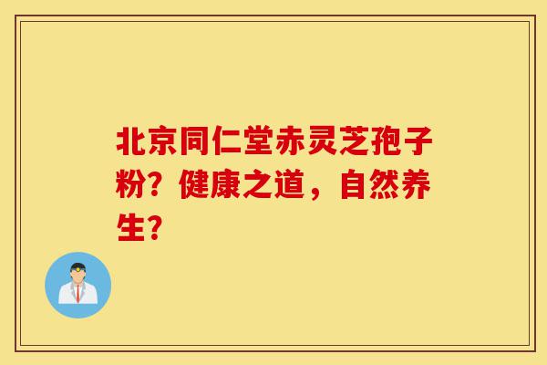 北京同仁堂赤灵芝孢子粉?健康之道,自然养生?-第1张图片-灵芝之家 北京同仁堂赤灵芝孢子粉?健康之道,自然养生?-第1张图片-灵芝之家