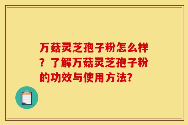 万菇灵芝孢子粉怎么样?了解万菇灵芝孢子粉的功效与使用方法?-第1张图片-灵芝之家 万菇灵芝孢子粉怎么样?了解万菇灵芝孢子粉的功效与使用方法?-第1张图片-灵芝之家