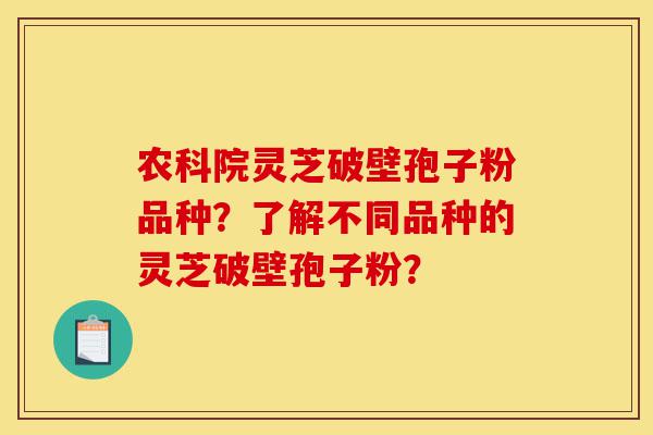 农科院灵芝破壁孢子粉品种?了解不同品种的灵芝破壁孢子粉?-第1张图片-灵芝之家 农科院灵芝破壁孢子粉品种?了解不同品种的灵芝破壁孢子粉?-第1张图片-灵芝之家