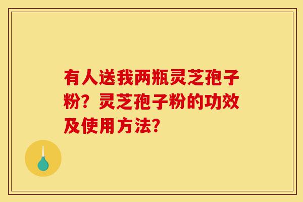 有人送我两瓶灵芝孢子粉?灵芝孢子粉的功效及使用方法?-第1张图片-灵芝之家 有人送我两瓶灵芝孢子粉?灵芝孢子粉的功效及使用方法?-第1张图片-灵芝之家