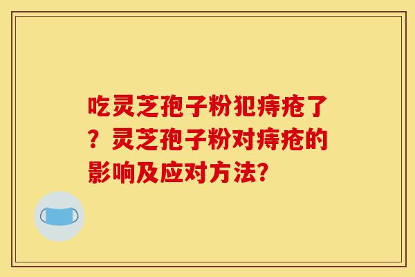 吃灵芝孢子粉犯痔疮了?灵芝孢子粉对痔疮的影响及应对方法?-第1张图片-灵芝之家 吃灵芝孢子粉犯痔疮了?灵芝孢子粉对痔疮的影响及应对方法?-第1张图片-灵芝之家