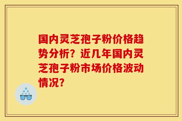 国内灵芝孢子粉价格趋势分析?近几年国内灵芝孢子粉市场价格波动情况?-第1张图片-灵芝之家 国内灵芝孢子粉价格趋势分析?近几年国内灵芝孢子粉市场价格波动情况?-第1张图片-灵芝之家
