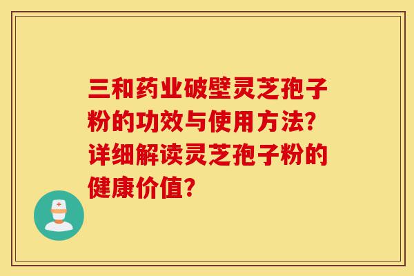 三和药业破壁灵芝孢子粉的功效与使用方法?详细解读灵芝孢子粉的健康价值?-第1张图片-灵芝之家 三和药业破壁灵芝孢子粉的功效与使用方法?详细解读灵芝孢子粉的健康价值?-第1张图片-灵芝之家