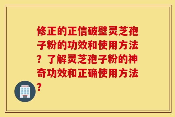 修正的正信破壁灵芝孢子粉的功效和使用方法?了解灵芝孢子粉的神奇功效和正确使用方法?-第1张图片-灵芝之家 修正的正信破壁灵芝孢子粉的功效和使用方法?了解灵芝孢子粉的神奇功效和正确使用方法?-第1张图片-灵芝之家