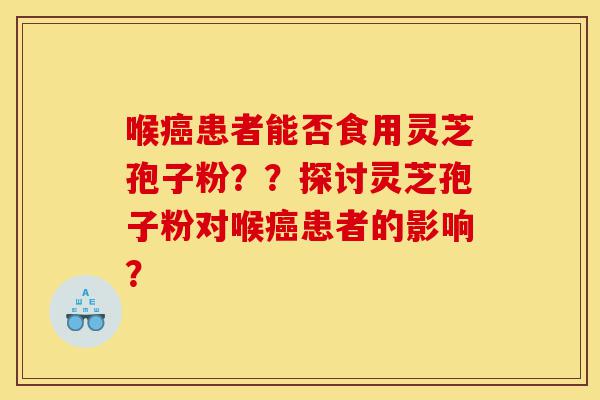喉癌患者能否食用灵芝孢子粉??探讨灵芝孢子粉对喉癌患者的影响?-第1张图片-灵芝之家 喉癌患者能否食用灵芝孢子粉??探讨灵芝孢子粉对喉癌患者的影响?-第1张图片-灵芝之家