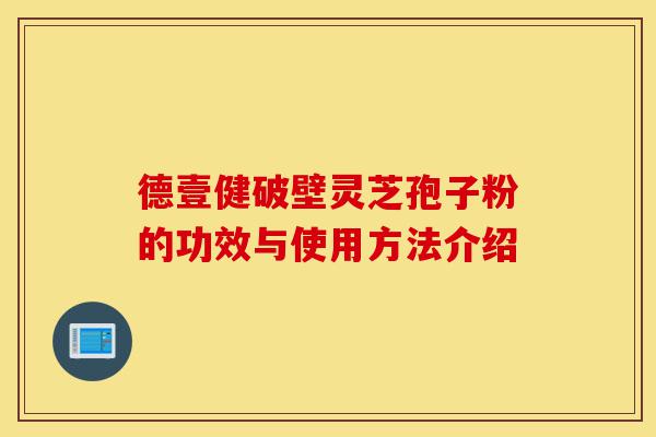 德壹健破壁灵芝孢子粉的功效与使用方法介绍-第1张图片-灵芝之家 德壹健破壁灵芝孢子粉的功效与使用方法介绍-第1张图片-灵芝之家