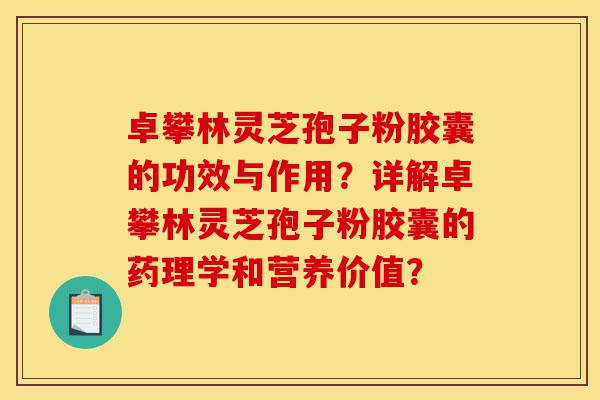 卓攀林灵芝孢子粉胶囊的功效与作用？详解卓攀林灵芝孢子粉胶囊的药理学和营养价值？-第1张图片-灵芝之家