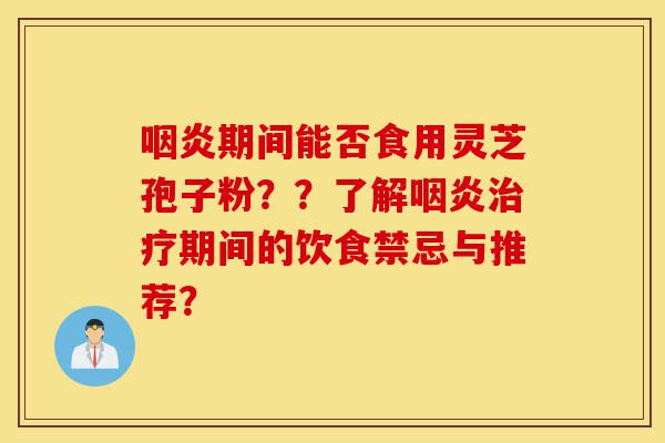 咽炎期间能否食用灵芝孢子粉??了解咽炎治疗期间的饮食禁忌与推荐?-第1张图片-灵芝之家 咽炎期间能否食用灵芝孢子粉??了解咽炎治疗期间的饮食禁忌与推荐?-第1张图片-灵芝之家
