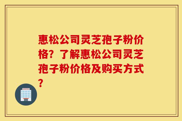 惠松公司灵芝孢子粉价格?了解惠松公司灵芝孢子粉价格及购买方式?-第1张图片-灵芝之家 惠松公司灵芝孢子粉价格?了解惠松公司灵芝孢子粉价格及购买方式?-第1张图片-灵芝之家