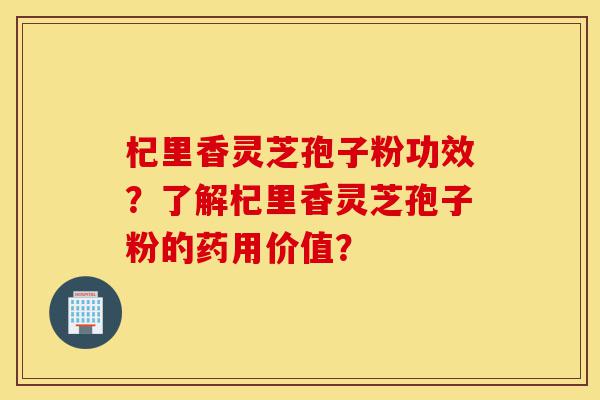 杞里香灵芝孢子粉功效?了解杞里香灵芝孢子粉的药用价值?-第1张图片-灵芝之家 杞里香灵芝孢子粉功效?了解杞里香灵芝孢子粉的药用价值?-第1张图片-灵芝之家