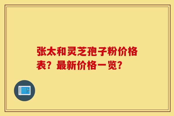 张太和灵芝孢子粉价格表?最新价格一览?-第1张图片-灵芝之家 张太和灵芝孢子粉价格表?最新价格一览?-第1张图片-灵芝之家