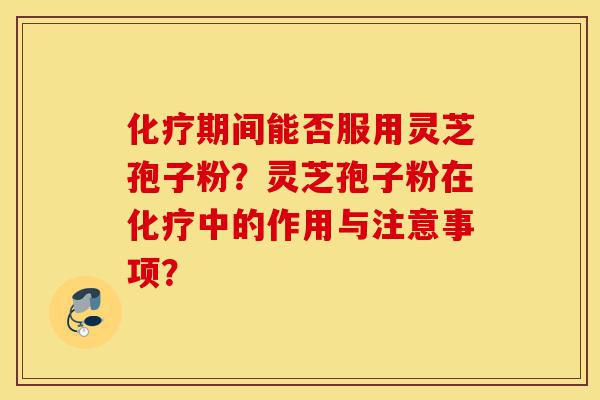化疗期间能否服用灵芝孢子粉?灵芝孢子粉在化疗中的作用与注意事项?-第1张图片-灵芝之家 化疗期间能否服用灵芝孢子粉?灵芝孢子粉在化疗中的作用与注意事项?-第1张图片-灵芝之家