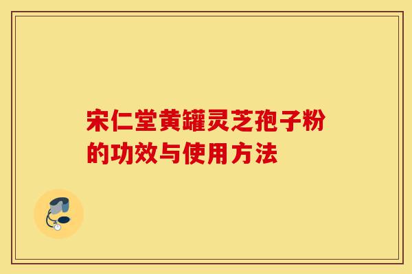 宋仁堂黄罐灵芝孢子粉的功效与使用方法-第1张图片-灵芝之家 宋仁堂黄罐灵芝孢子粉的功效与使用方法-第1张图片-灵芝之家