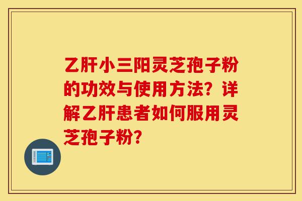 乙肝小三阳灵芝孢子粉的功效与使用方法?详解乙肝患者如何服用灵芝孢子粉?-第1张图片-灵芝之家 乙肝小三阳灵芝孢子粉的功效与使用方法?详解乙肝患者如何服用灵芝孢子粉?-第1张图片-灵芝之家