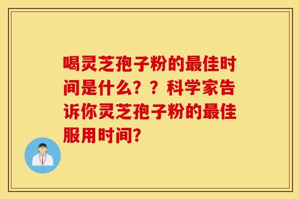 喝灵芝孢子粉的最佳时间是什么??科学家告诉你灵芝孢子粉的最佳服用时间?-第1张图片-灵芝之家 喝灵芝孢子粉的最佳时间是什么??科学家告诉你灵芝孢子粉的最佳服用时间?-第1张图片-灵芝之家