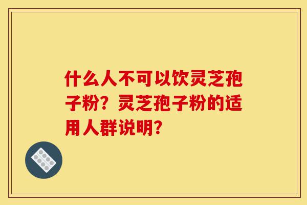 什么人不可以饮灵芝孢子粉？灵芝孢子粉的适用人群说明？-第1张图片-灵芝之家