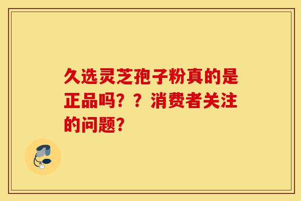 久选灵芝孢子粉真的是正品吗？？消费者关注的问题？-第1张图片-灵芝之家