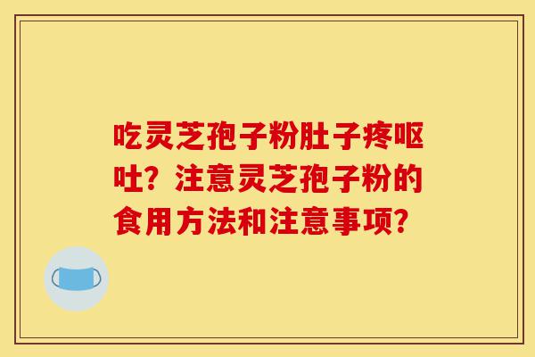 吃灵芝孢子粉肚子疼呕吐？注意灵芝孢子粉的食用方法和注意事项？-第1张图片-灵芝之家