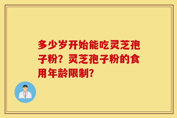 多少岁开始能吃灵芝孢子粉？灵芝孢子粉的食用年龄限制？-第1张图片-灵芝之家