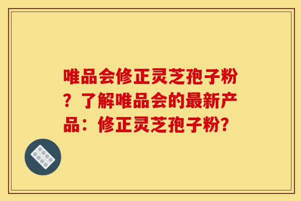 唯品会修正灵芝孢子粉?了解唯品会的最新产品:修正灵芝孢子粉?-第1张图片-灵芝之家 唯品会修正灵芝孢子粉?了解唯品会的最新产品:修正灵芝孢子粉?-第1张图片-灵芝之家
