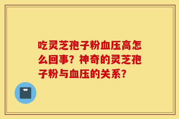 吃灵芝孢子粉血压高怎么回事？神奇的灵芝孢子粉与血压的关系？-第1张图片-灵芝之家