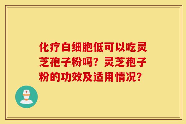 化疗白细胞低可以吃灵芝孢子粉吗?灵芝孢子粉的功效及适用情况?-第1张图片-灵芝之家 化疗白细胞低可以吃灵芝孢子粉吗?灵芝孢子粉的功效及适用情况?-第1张图片-灵芝之家