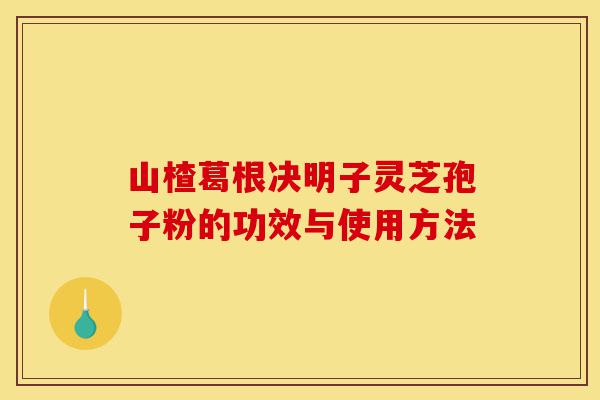 山楂葛根决明子灵芝孢子粉的功效与使用方法-第1张图片-灵芝之家 山楂葛根决明子灵芝孢子粉的功效与使用方法-第1张图片-灵芝之家