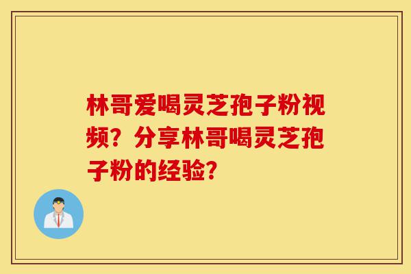 林哥爱喝灵芝孢子粉视频?分享林哥喝灵芝孢子粉的经验?-第1张图片-灵芝之家 林哥爱喝灵芝孢子粉视频?分享林哥喝灵芝孢子粉的经验?-第1张图片-灵芝之家