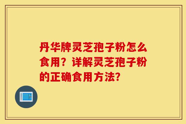 丹华牌灵芝孢子粉怎么食用?详解灵芝孢子粉的正确食用方法?-第1张图片-灵芝之家 丹华牌灵芝孢子粉怎么食用?详解灵芝孢子粉的正确食用方法?-第1张图片-灵芝之家