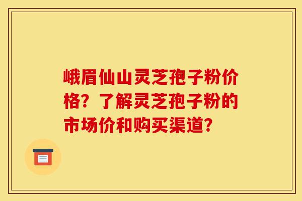 峨眉仙山灵芝孢子粉价格?了解灵芝孢子粉的市场价和购买渠道?-第1张图片-灵芝之家 峨眉仙山灵芝孢子粉价格?了解灵芝孢子粉的市场价和购买渠道?-第1张图片-灵芝之家