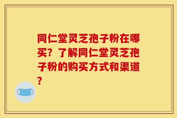 同仁堂灵芝孢子粉在哪买?了解同仁堂灵芝孢子粉的购买方式和渠道?-第1张图片-灵芝之家 同仁堂灵芝孢子粉在哪买?了解同仁堂灵芝孢子粉的购买方式和渠道?-第1张图片-灵芝之家