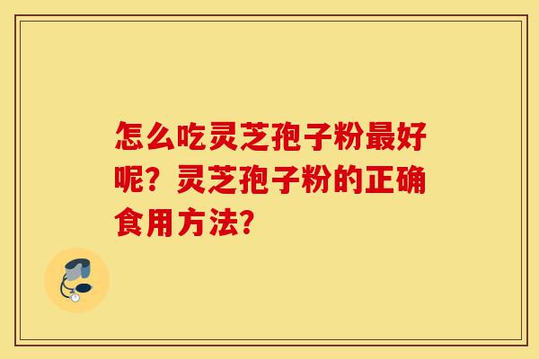 怎么吃灵芝孢子粉最好呢?灵芝孢子粉的正确食用方法?-第1张图片-灵芝之家 怎么吃灵芝孢子粉最好呢?灵芝孢子粉的正确食用方法?-第1张图片-灵芝之家