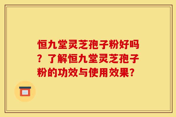 恒九堂灵芝孢子粉好吗?了解恒九堂灵芝孢子粉的功效与使用效果?-第1张图片-灵芝之家 恒九堂灵芝孢子粉好吗?了解恒九堂灵芝孢子粉的功效与使用效果?-第1张图片-灵芝之家