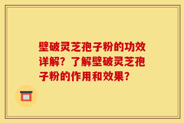 壁破灵芝孢子粉的功效详解?了解壁破灵芝孢子粉的作用和效果?-第1张图片-灵芝之家 壁破灵芝孢子粉的功效详解?了解壁破灵芝孢子粉的作用和效果?-第1张图片-灵芝之家