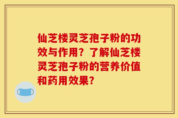 仙芝楼灵芝孢子粉的功效与作用?了解仙芝楼灵芝孢子粉的营养价值和药用效果?-第1张图片-灵芝之家 仙芝楼灵芝孢子粉的功效与作用?了解仙芝楼灵芝孢子粉的营养价值和药用效果?-第1张图片-灵芝之家