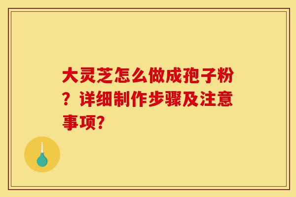 大灵芝怎么做成孢子粉?详细制作步骤及注意事项?-第1张图片-灵芝之家 大灵芝怎么做成孢子粉?详细制作步骤及注意事项?-第1张图片-灵芝之家
