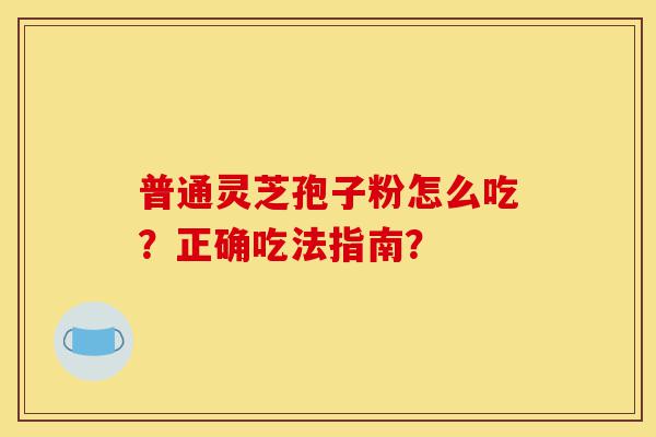 普通灵芝孢子粉怎么吃？正确吃法指南？-第1张图片-灵芝之家