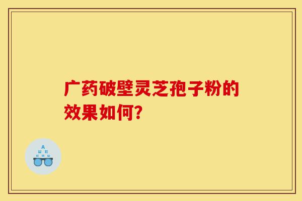广药破壁灵芝孢子粉的效果如何?-第1张图片-灵芝之家 广药破壁灵芝孢子粉的效果如何?-第1张图片-灵芝之家