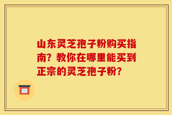 山东灵芝孢子粉购买指南?教你在哪里能买到正宗的灵芝孢子粉?-第1张图片-灵芝之家 山东灵芝孢子粉购买指南?教你在哪里能买到正宗的灵芝孢子粉?-第1张图片-灵芝之家