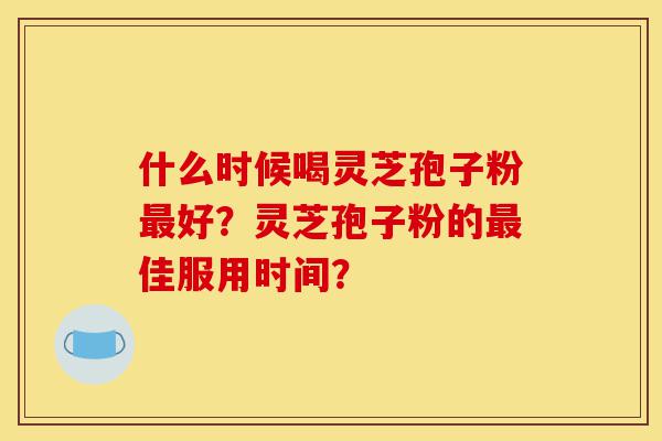 什么时候喝灵芝孢子粉最好?灵芝孢子粉的最佳服用时间?-第1张图片-灵芝之家 什么时候喝灵芝孢子粉最好?灵芝孢子粉的最佳服用时间?-第1张图片-灵芝之家