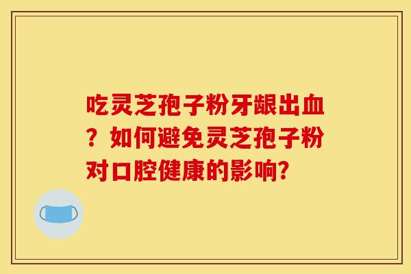 吃灵芝孢子粉牙龈出血?如何避免灵芝孢子粉对口腔健康的影响?-第1张图片-灵芝之家 吃灵芝孢子粉牙龈出血?如何避免灵芝孢子粉对口腔健康的影响?-第1张图片-灵芝之家