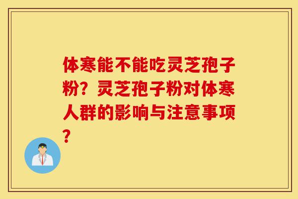 体寒能不能吃灵芝孢子粉？灵芝孢子粉对体寒人群的影响与注意事项？-第1张图片-灵芝之家