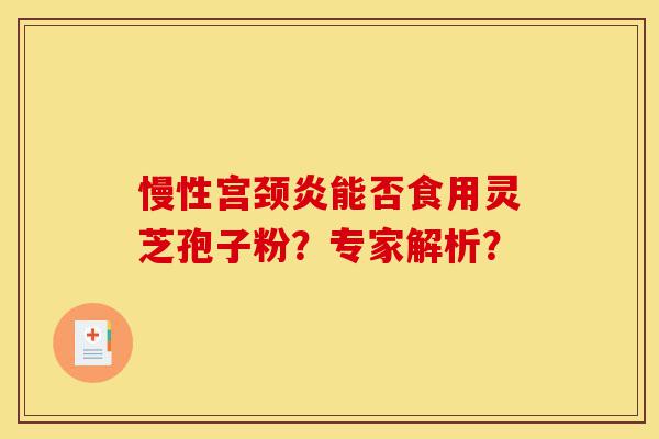 慢性宫颈炎能否食用灵芝孢子粉?专家解析?-第1张图片-灵芝之家 慢性宫颈炎能否食用灵芝孢子粉?专家解析?-第1张图片-灵芝之家
